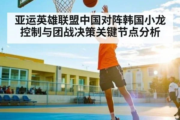 亚运英雄联盟中国对阵韩国小龙控制与团战决策关键节点分析