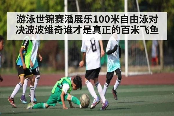 游泳世锦赛潘展乐100米自由泳对决波波维奇谁才是真正的百米飞鱼