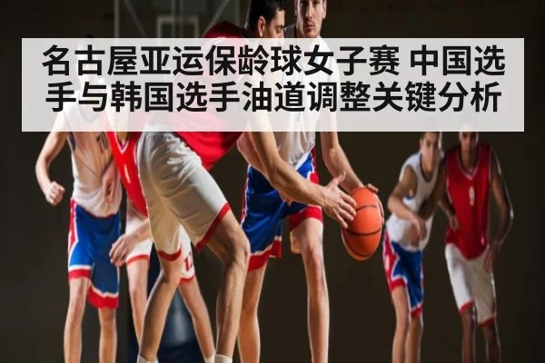 名古屋亚运保龄球女子赛 中国选手与韩国选手油道调整关键分析