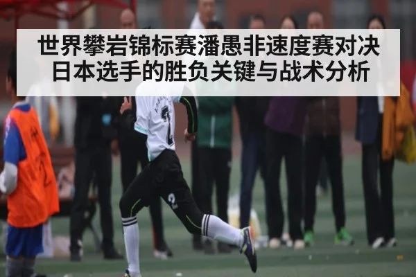 世界攀岩锦标赛潘愚非速度赛对决日本选手的胜负关键与战术分析