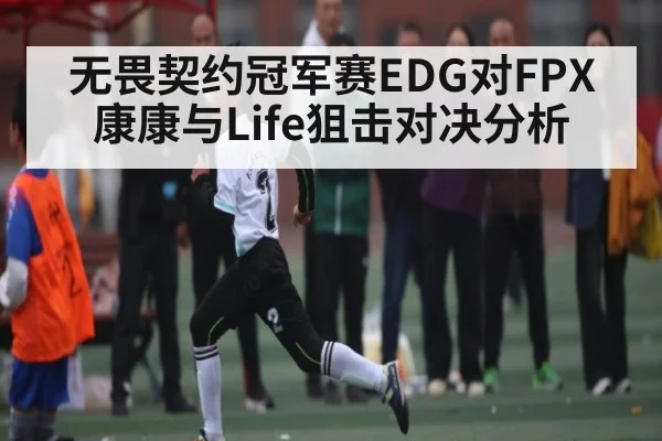 无畏契约冠军赛EDG对FPX康康与Life狙击对决分析