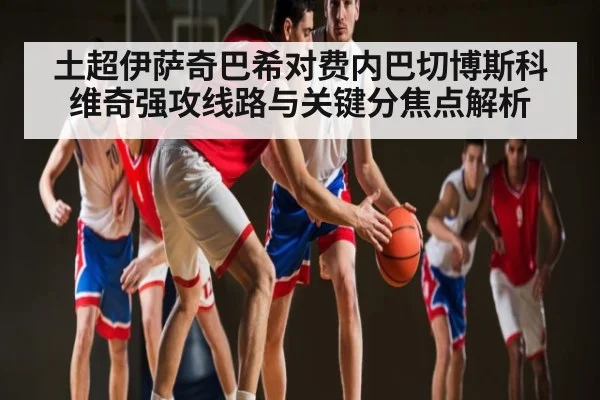 土超伊萨奇巴希对费内巴切博斯科维奇强攻线路与关键分焦点解析