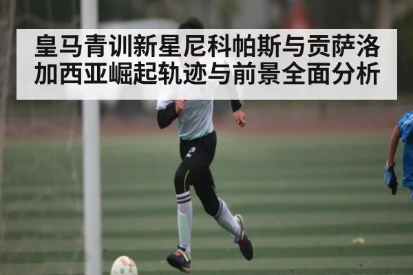 皇马青训新星尼科帕斯与贡萨洛加西亚崛起轨迹与前景全面分析