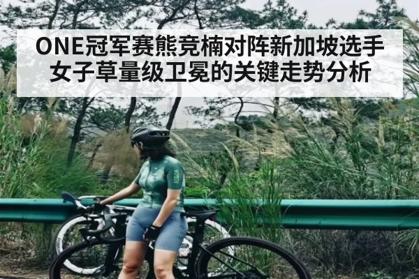 ONE冠军赛熊竞楠对阵新加坡选手女子草量级卫冕的关键走势分析